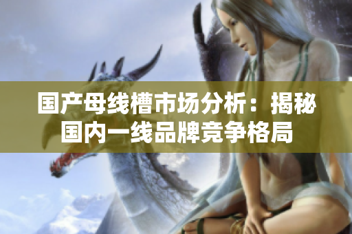 国产母线槽市场分析：揭秘国内一线品牌竞争格局