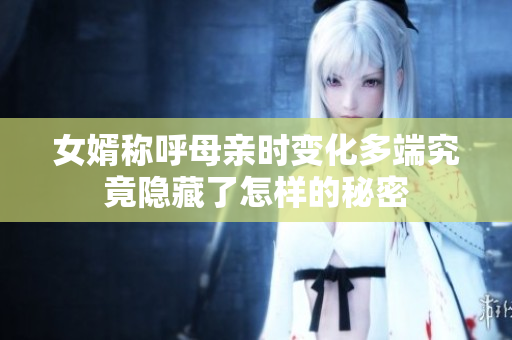 女婿称呼母亲时变化多端究竟隐藏了怎样的秘密