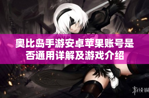 奥比岛手游安卓苹果账号是否通用详解及游戏介绍