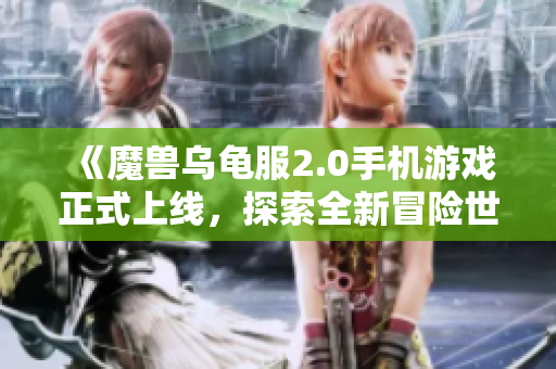 《魔兽乌龟服2.0手机游戏正式上线，探索全新冒险世界》