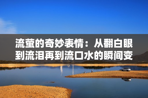 流萤的奇妙表情：从翻白眼到流泪再到流口水的瞬间变化