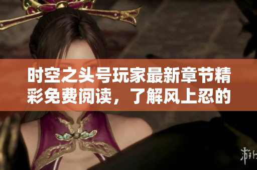 时空之头号玩家最新章节精彩免费阅读，了解风上忍的奇幻冒险之旅