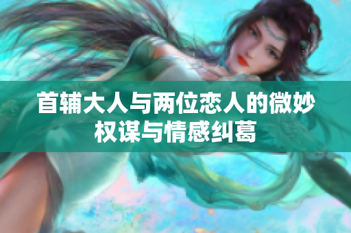 首辅大人与两位恋人的微妙权谋与情感纠葛