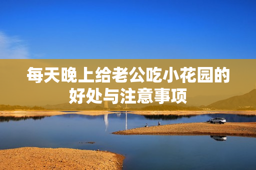 每天晚上给老公吃小花园的好处与注意事项