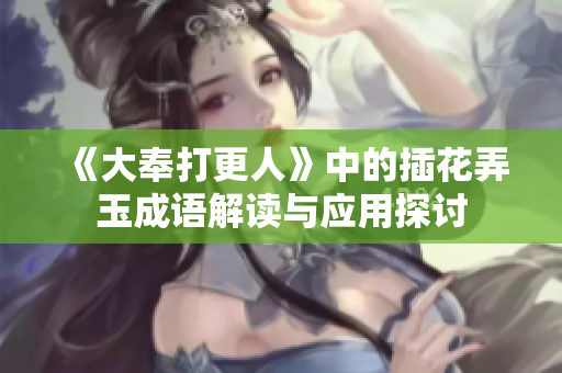 《大奉打更人》中的插花弄玉成语解读与应用探讨