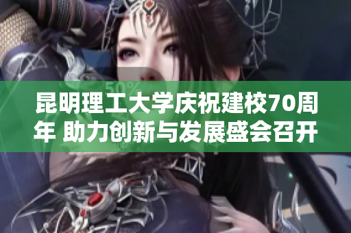 昆明理工大学庆祝建校70周年 助力创新与发展盛会召开