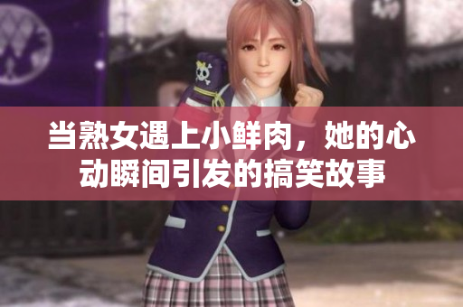 当熟女遇上小鲜肉，她的心动瞬间引发的搞笑故事