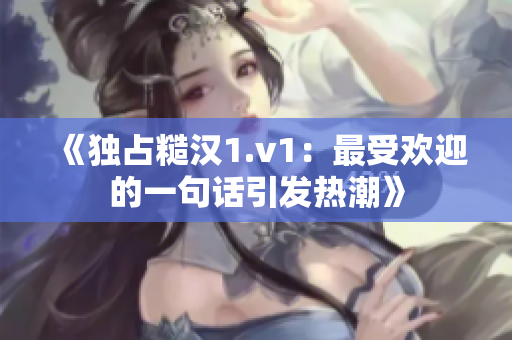 《独占糙汉1.v1：最受欢迎的一句话引发热潮》