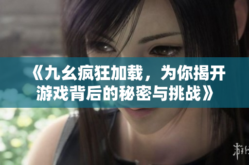 《九幺疯狂加载，为你揭开游戏背后的秘密与挑战》