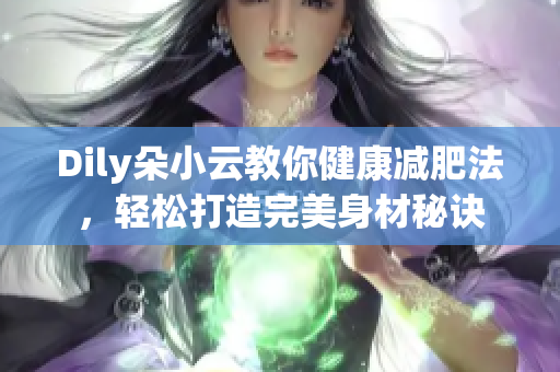 Dily朵小云教你健康减肥法，轻松打造完美身材秘诀