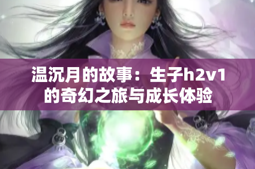 温沉月的故事：生子h2v1的奇幻之旅与成长体验