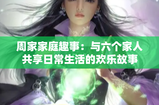 周家家庭趣事：与六个家人共享日常生活的欢乐故事