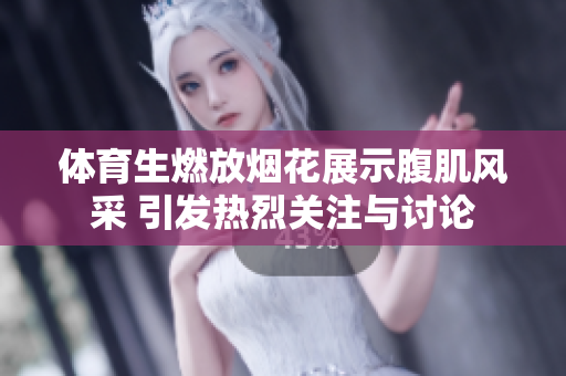 体育生燃放烟花展示腹肌风采 引发热烈关注与讨论
