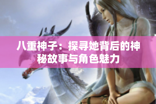 八重神子：探寻她背后的神秘故事与角色魅力