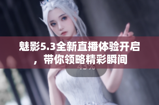 魅影5.3全新直播体验开启，带你领略精彩瞬间