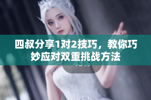 四叔分享1对2技巧，教你巧妙应对双重挑战方法