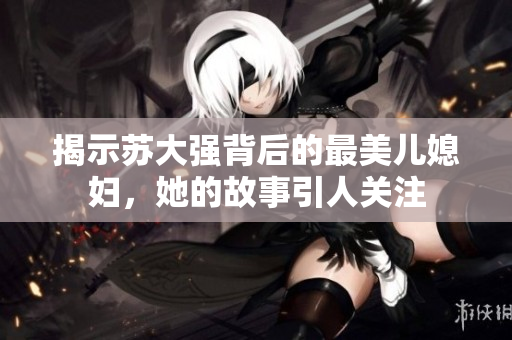 揭示苏大强背后的最美儿媳妇，她的故事引人关注