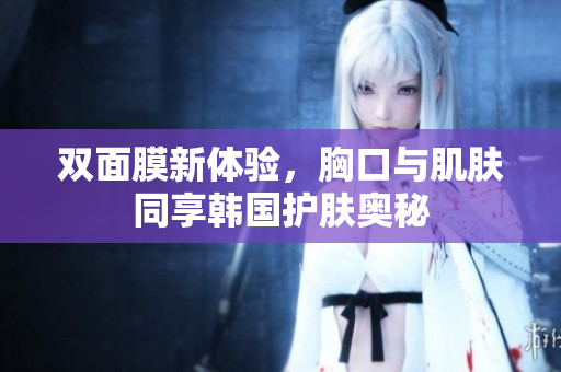 双面膜新体验，胸口与肌肤同享韩国护肤奥秘