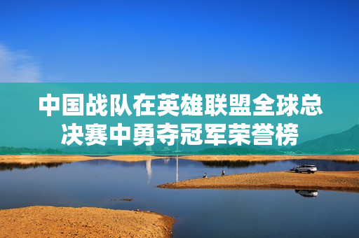 中国战队在英雄联盟全球总决赛中勇夺冠军荣誉榜