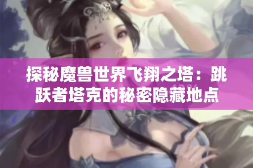 探秘魔兽世界飞翔之塔：跳跃者塔克的秘密隐藏地点