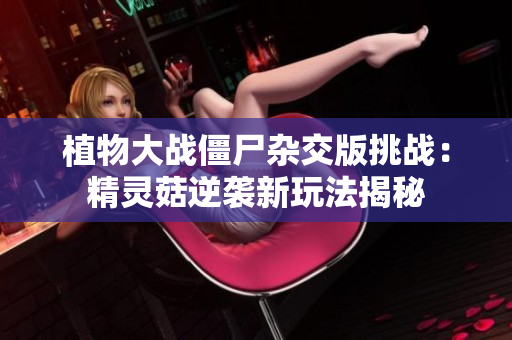 植物大战僵尸杂交版挑战：精灵菇逆袭新玩法揭秘