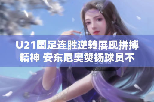 U21国足连胜逆转展现拼搏精神 安东尼奥赞扬球员不放弃