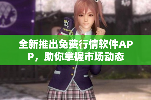 全新推出免费行情软件APP，助你掌握市场动态
