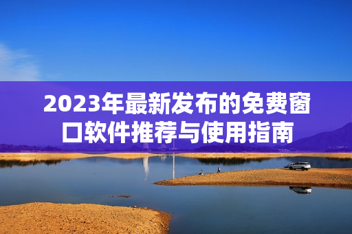 2023年最新发布的免费窗口软件推荐与使用指南