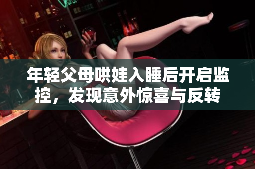 年轻父母哄娃入睡后开启监控，发现意外惊喜与反转