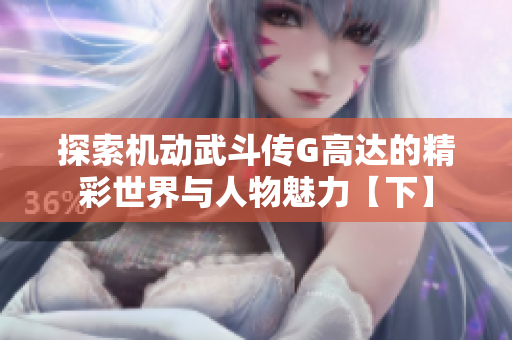 探索机动武斗传G高达的精彩世界与人物魅力【下】