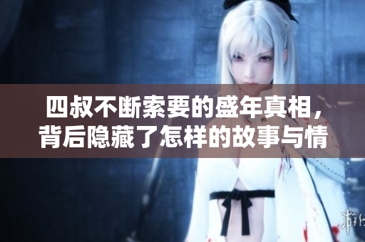 四叔不断索要的盛年真相，背后隐藏了怎样的故事与情感