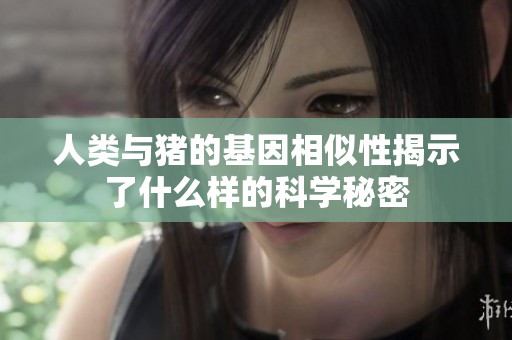 人类与猪的基因相似性揭示了什么样的科学秘密