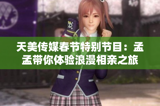 天美传媒春节特别节目：孟孟带你体验浪漫相亲之旅