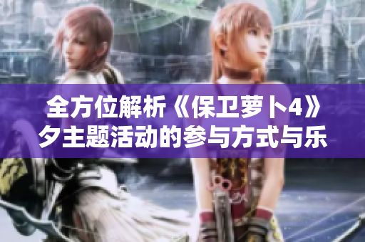 全方位解析《保卫萝卜4》夕主题活动的参与方式与乐趣