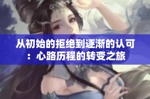 从初始的拒绝到逐渐的认可：心路历程的转变之旅