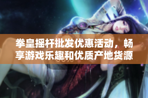 拳皇摇杆批发优惠活动，畅享游戏乐趣和优质产地货源