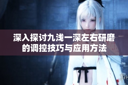 深入探讨九浅一深左右研磨的调控技巧与应用方法