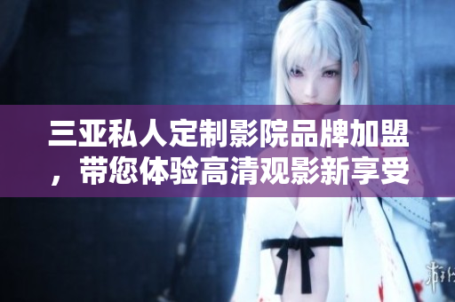 三亚私人定制影院品牌加盟，带您体验高清观影新享受