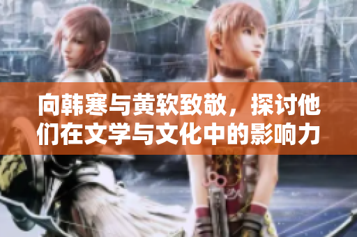 向韩寒与黄软致敬，探讨他们在文学与文化中的影响力