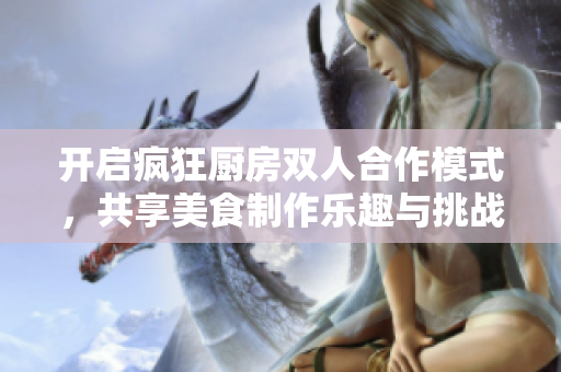 开启疯狂厨房双人合作模式，共享美食制作乐趣与挑战