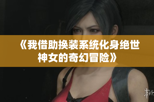 《我借助换装系统化身绝世神女的奇幻冒险》