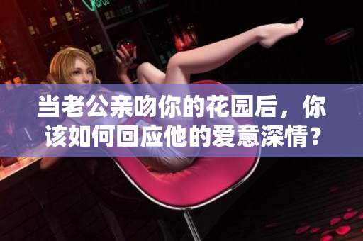 当老公亲吻你的花园后，你该如何回应他的爱意深情？