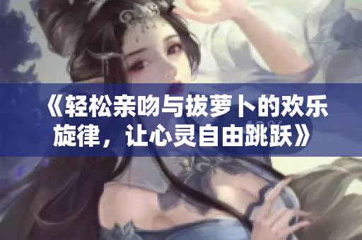 《轻松亲吻与拔萝卜的欢乐旋律，让心灵自由跳跃》