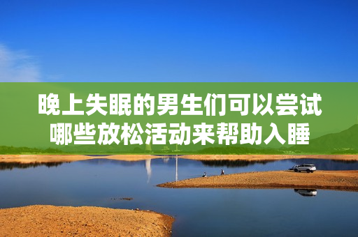 晚上失眠的男生们可以尝试哪些放松活动来帮助入睡