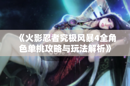 《火影忍者究极风暴4全角色单挑攻略与玩法解析》