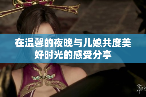 在温馨的夜晚与儿媳共度美好时光的感受分享