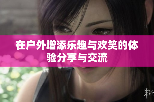 在户外增添乐趣与欢笑的体验分享与交流