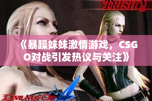 《暴躁妹妹激情游戏，CSGO对战引发热议与关注》