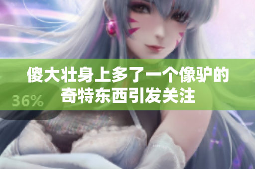 傻大壮身上多了一个像驴的奇特东西引发关注