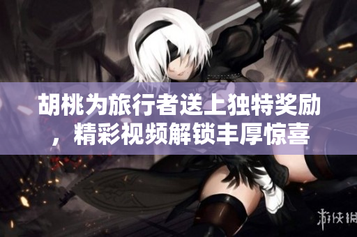 胡桃为旅行者送上独特奖励，精彩视频解锁丰厚惊喜